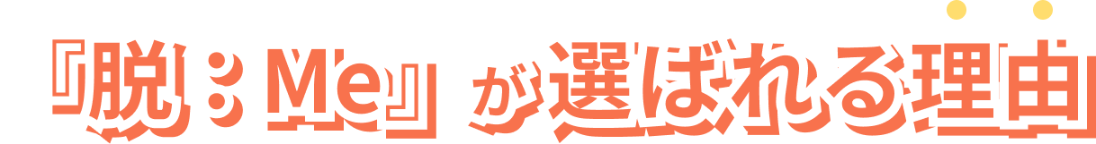 『脱：Me』が選ばれる理由